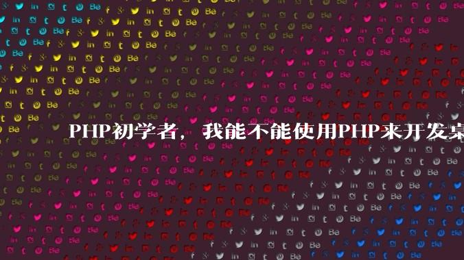 PHP初学者，我能不能使用PHP来开发桌面应用？